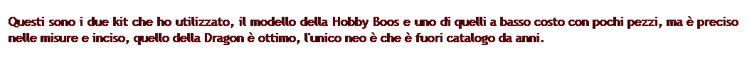 Casella di testo: Questi sono i due kit che ho utilizzato, il modello della Hobby Boos e uno di quelli a basso costo con pochi pezzi, ma  preciso nelle misure e inciso, quello della Dragon  ottimo, l'unico neo  che  fuori catalogo da anni.
