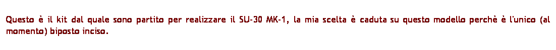 Casella di testo: Questo  il kit dal quale sono partito per realizzare il SU-30 MK-1, la mia scelta  caduta su questo modello perch  l'unico (al momento) biposto inciso.
