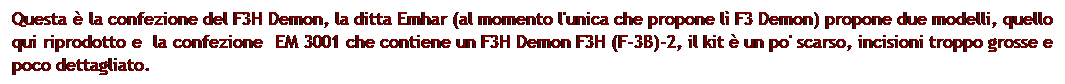 Casella di testo: Questa  la confezione del F3H Demon, la ditta Emhar (al momento l'unica che propone l F3 Demon) propone due modelli, quello qui riprodotto e  la confezione  EM 3001 che contiene un F3H Demon F3H (F-3B)-2, il kit  un po' scarso, incisioni troppo grosse e poco dettagliato.
