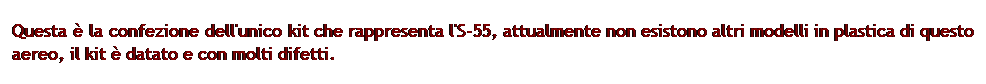 Casella di testo: Questa  la confezione dell'unico kit che rappresenta l'S-55, attualmente non esistono altri modelli in plastica di questo aereo, il kit  datato e con molti difetti.
