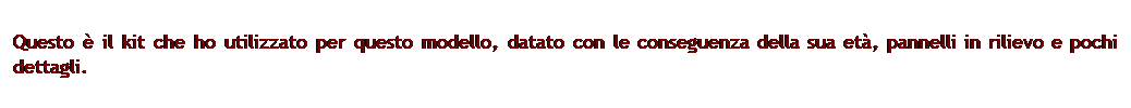 Casella di testo: Questo  il kit che ho utilizzato per questo modello, datato con le conseguenza della sua et, pannelli in rilievo e pochi dettagli.
