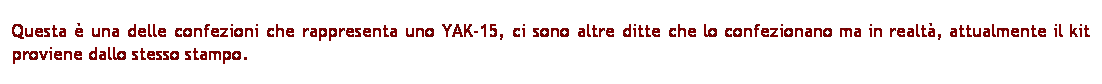 Casella di testo: Questa  una delle confezioni che rappresenta uno YAK-15, ci sono altre ditte che lo confezionano ma in realt, attualmente il kit proviene dallo stesso stampo.
