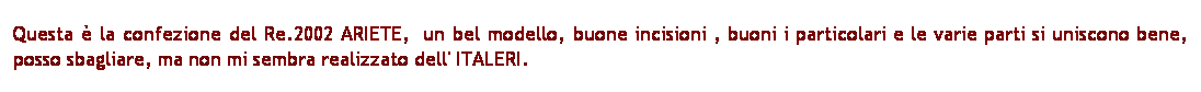 Casella di testo: Questa  la confezione del Re.2002 ARIETE,  un bel modello, buone incisioni , buoni i particolari e le varie parti si uniscono bene, posso sbagliare, ma non mi sembra realizzato dell' ITALERI.
