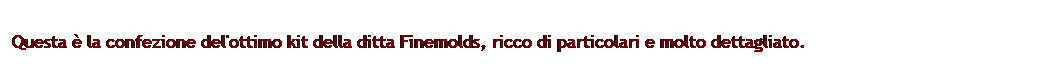 Casella di testo: Questa  la confezione del'ottimo kit della ditta Finemolds, ricco di particolari e molto dettagliato.
